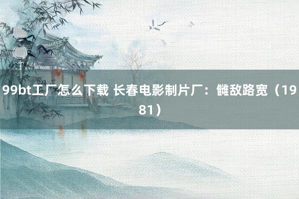 99bt工厂怎么下载 长春电影制片厂：雠敌路宽（1981）