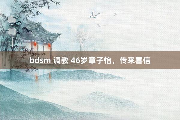 bdsm 调教 46岁章子怡，传来喜信