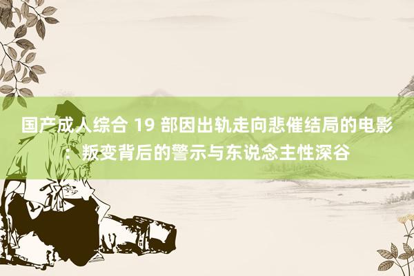 国产成人综合 19 部因出轨走向悲催结局的电影：叛变背后的警示与东说念主性深谷