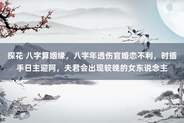 探花 八字算姻缘，八字年透伤官婚恋不利，时插手日主迎阿，夫君会出现较晚的女东说念主