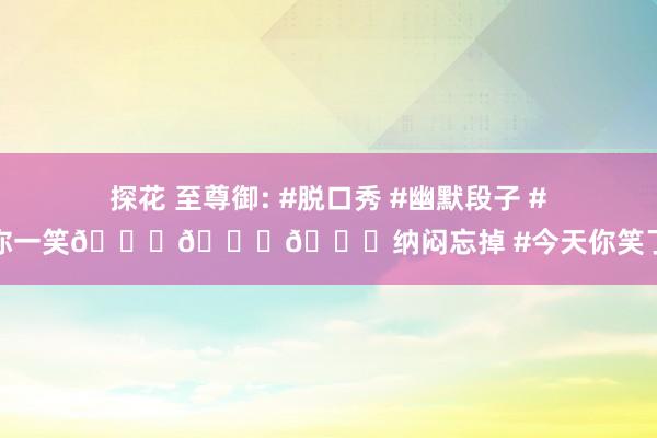 探花 至尊御: #脱口秀 #幽默段子 #逗你一笑😅😅😅纳闷忘掉 #今天你笑了吗