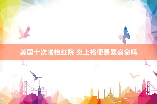 美国十次啦怡红院 炎上格便是繁盛命吗