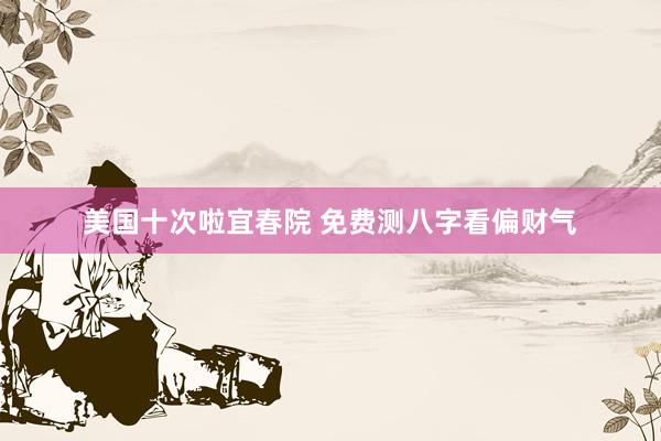 美国十次啦宜春院 免费测八字看偏财气