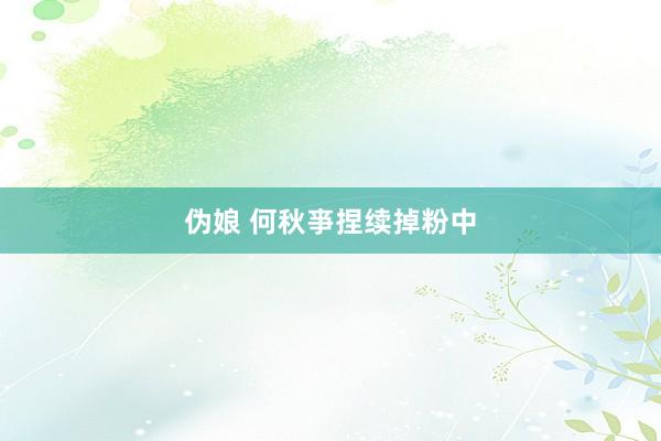 伪娘 何秋亊捏续掉粉中
