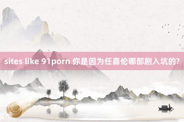 sites like 91porn 你是因为任嘉伦哪部剧入坑的?