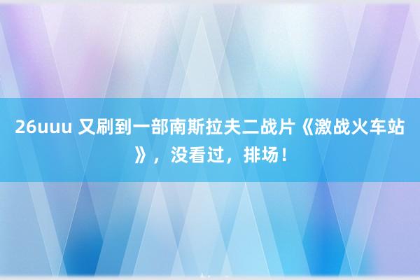 26uuu 又刷到一部南斯拉夫二战片《激战火车站》，没看过，排场！