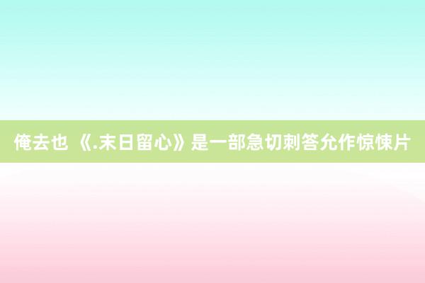俺去也 《.末日留心》是一部急切刺答允作惊悚片