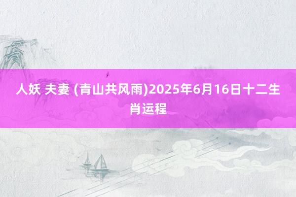 人妖 夫妻 (青山共风雨)2025年6月16日十二生肖运程