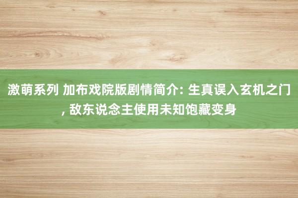 激萌系列 加布戏院版剧情简介: 生真误入玄机之门， 敌东说念主使用未知饱藏变身