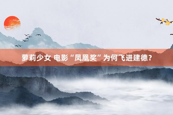 萝莉少女 电影“凤凰奖”为何飞进建德？